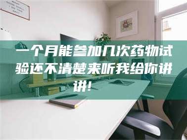 孝昌一个月能参加几次药物试验还不清楚来听我给你讲讲!🌈