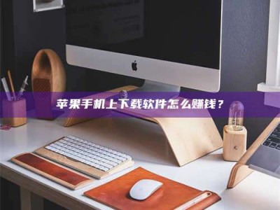 孝昌苹果手机上下载软件怎么赚钱？