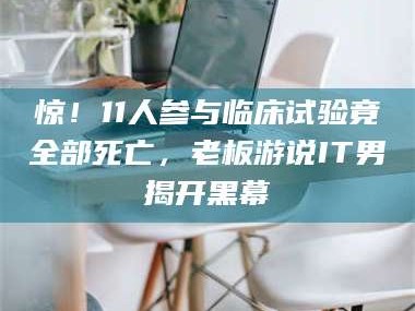 孝昌惊！11人参与临床试验竟全部死亡，老板游说IT男揭开黑幕