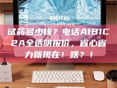 孝昌试药多少钱？电话A1B1C2A全透明报价，省心省力就现在！啥？！