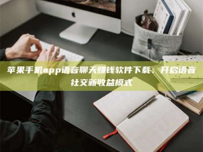 孝昌苹果手机app语音聊天赚钱软件下载：开启语音社交新收益模式