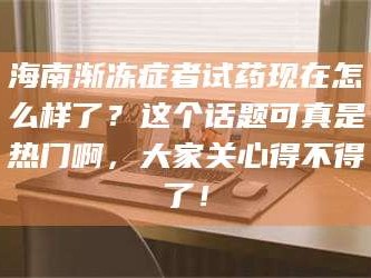 孝昌海南渐冻症者试药现在怎么样了？这个话题可真是热门啊，大家关心得不得了！