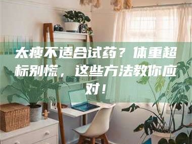 孝昌太瘦不适合试药？体重超标别慌，这些方法教你应对！