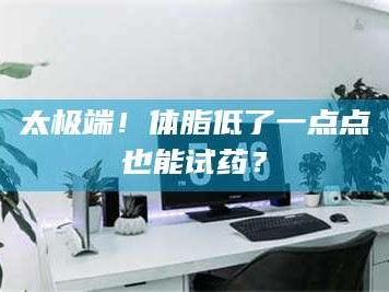 孝昌太极端！体脂低了一点点也能试药？