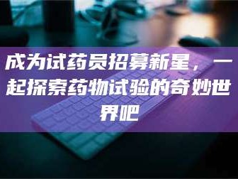 孝昌成为试药员招募新星，一起探索药物试验的奇妙世界吧