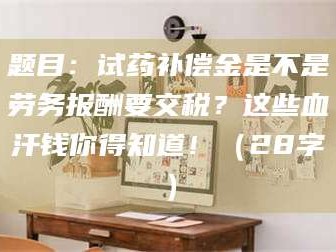 孝昌题目：试药补偿金是不是劳务报酬要交税？这些血汗钱你得知道！（28字）