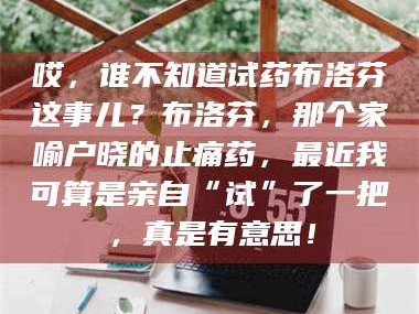 孝昌哎，谁不知道试药布洛芬这事儿？布洛芬，那个家喻户晓的止痛药，最近我可算是亲自“试”了一把，真是有意思！