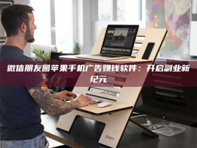 孝昌微信朋友圈苹果手机广告赚钱软件：开启副业新纪元