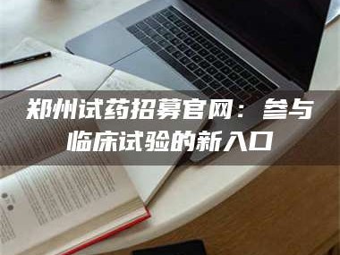 孝昌郑州试药招募官网：参与临床试验的新入口
