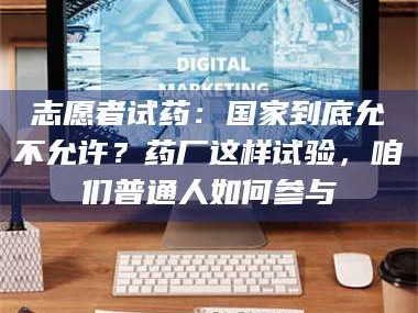 孝昌志愿者试药：国家到底允不允许？药厂这样试验，咱们普通人如何参与