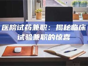 孝昌医院试药兼职：揭秘临床试验兼职的惊喜