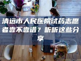 孝昌清远市人民医院试药志愿者靠不靠谱？听听这些分享