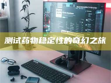 孝昌测试药物稳定性的奇幻之旅