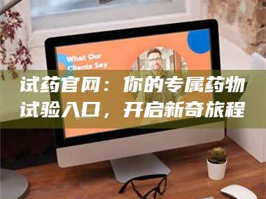 孝昌试药官网：你的专属药物试验入口，开启新奇旅程