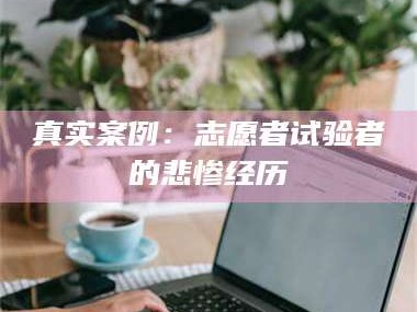 孝昌真实案例：志愿者试验者的悲惨经历