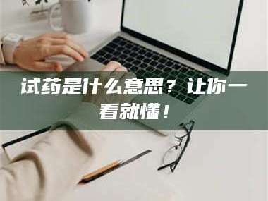 孝昌试药是什么意思？让你一看就懂！