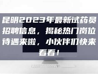 孝昌昆明2023年最新试药员招聘信息，揭秘热门岗位待遇来啦，小伙伴们快来看看！