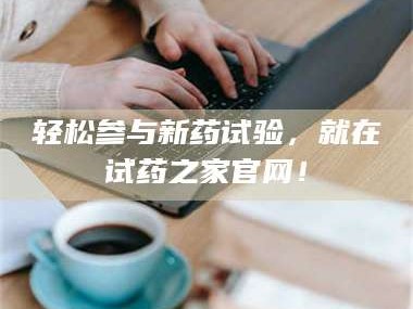 孝昌轻松参与新药试验，就在试药之家官网！