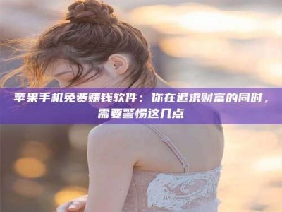 孝昌苹果手机免费赚钱软件：你在追求财富的同时，需要警惕这几点
