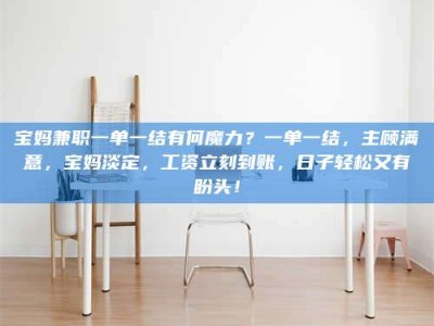 孝昌宝妈兼职一单一结有何魔力？一单一结，主顾满意，宝妈淡定，工资立刻到账，日子轻松又有盼头！