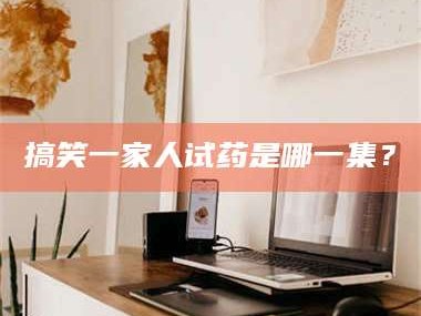 孝昌搞笑一家人试药是哪一集？