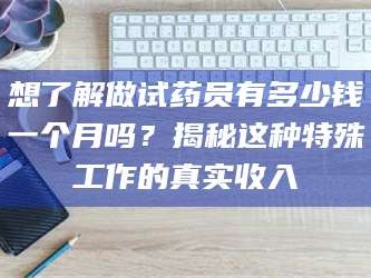 孝昌想了解做试药员有多少钱一个月吗？揭秘这种特殊工作的真实收入