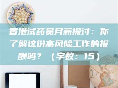 孝昌香港试药员月薪探讨：你了解这份高风险工作的报酬吗？（字数：15）