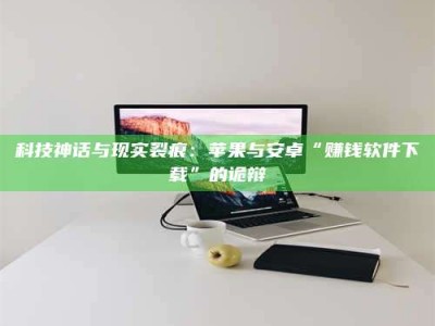 孝昌科技神话与现实裂痕：苹果与安卓“赚钱软件下载”的诡辩