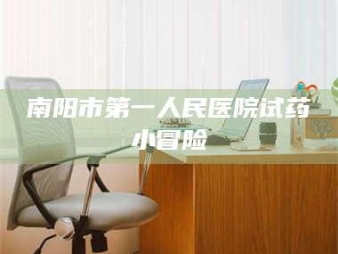 孝昌南阳市第一人民医院试药小冒险