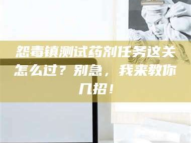 孝昌怨毒镇测试药剂任务这关怎么过？别急，我来教你几招！