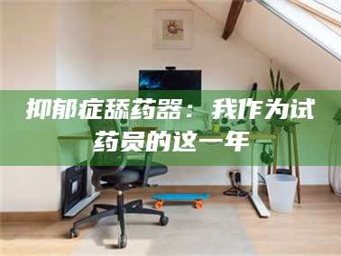 孝昌抑郁症舔药器：我作为试药员的这一年