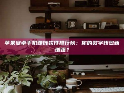 孝昌苹果安卓手机赚钱软件排行榜：你的数字钱包新增强？