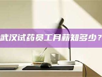 孝昌武汉试药员工月薪知多少？