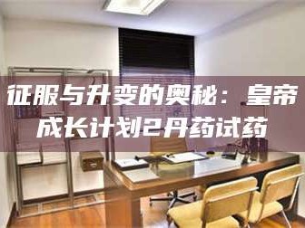 孝昌征服与升变的奥秘：皇帝成长计划2丹药试药