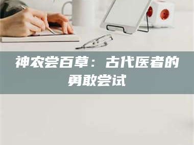 孝昌神农尝百草：古代医者的勇敢尝试