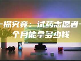 孝昌一探究竟：试药志愿者一个月能拿多少钱