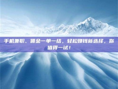 孝昌手机兼职、佣金一单一结，轻松赚钱新选择，你值得一试！