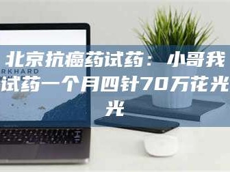 孝昌北京抗癌药试药：小哥我试药一个月四针70万花光光