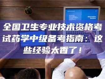 孝昌全国卫生专业技术资格考试药学中级备考指南：这些经验太香了！