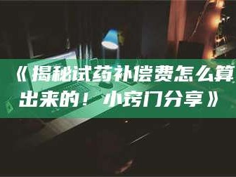 孝昌《揭秘试药补偿费怎么算出来的！小窍门分享》