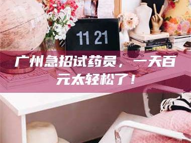 孝昌广州急招试药员，一天百元太轻松了！