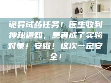 孝昌诡异试药任务！医生收到神秘通知，患者成了实验对象！安啦！这次一定安全！