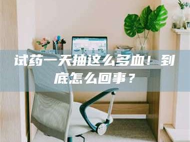 孝昌试药一天抽这么多血！到底怎么回事？