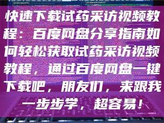 孝昌快速下载试药采访视频教程：百度网盘分享指南如何轻松获取试药采访视频教程，通过百度网盘一键下载吧，朋友们，来跟我一步步学，超容易！