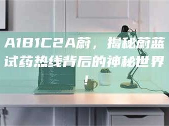 孝昌A1B1C2A蔚，揭秘蔚蓝试药热线背后的神秘世界！