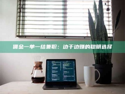 孝昌佣金一单一结兼职：边干边赚的聪明选择