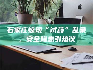 孝昌石家庄惊现“试药”乱象，安全隐患引热议