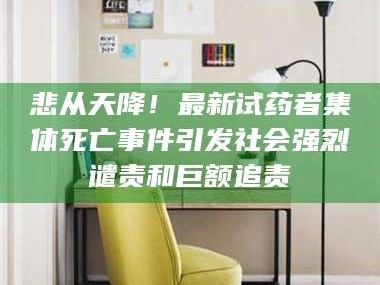 孝昌悲从天降！最新试药者集体死亡事件引发社会强烈谴责和巨额追责