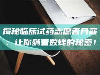 孝昌揭秘临床试药志愿者月薪：让你躺着数钱的秘密！