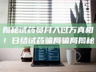 孝昌揭秘试药员月入过万真相！日结试药骗局骗局揭秘